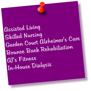 Assisted Living Skilled Nursing Garden Court Alzheimer’s Care Bounce Back Rehabiliation AJ’s Fitness In-House Dialysis